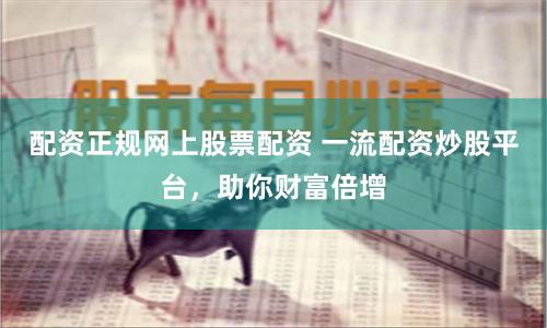 配资正规网上股票配资 一流配资炒股平台,助你财富倍增