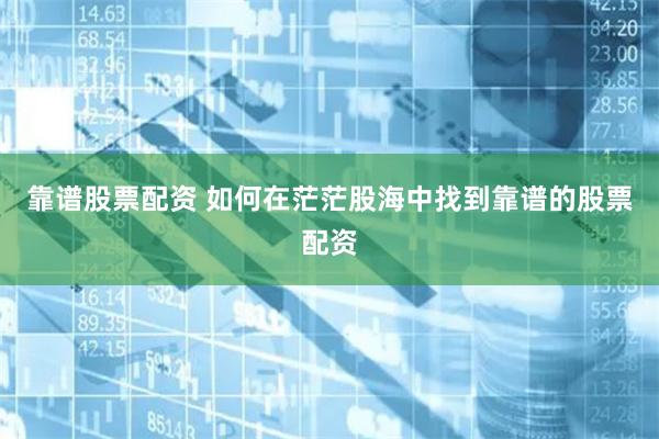 靠谱股票配资 如何在茫茫股海中找到靠谱的股票配资