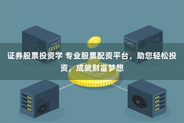 证券股票投资学 专业股票配资平台，助您轻松投资，成就财富梦想