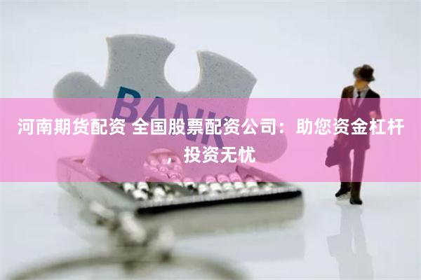 河南期货配资 全国股票配资公司：助您资金杠杆，投资无忧