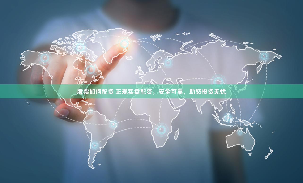 股票如何配资 正规实盘配资，安全可靠，助您投资无忧