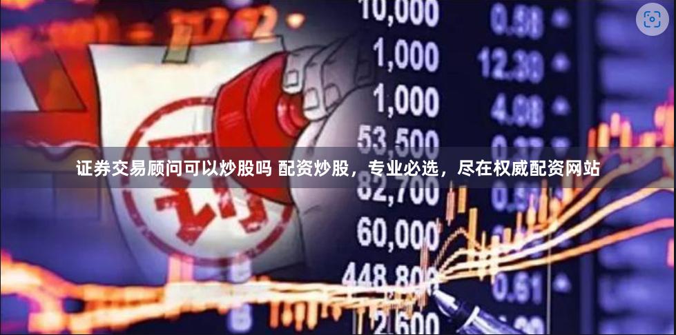 证券交易顾问可以炒股吗 配资炒股，专业必选，尽在权威配资网站