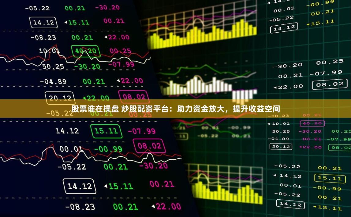 股票谁在操盘 炒股配资平台：助力资金放大，提升收益空间