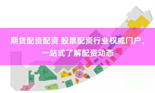 期货配资配资 股票配资行业权威门户，一站式了解配资动态