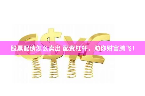 股票配债怎么卖出 配资杠杆，助你财富腾飞！