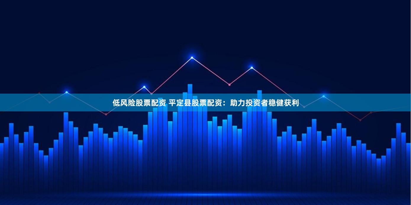 低风险股票配资 平定县股票配资：助力投资者稳健获利