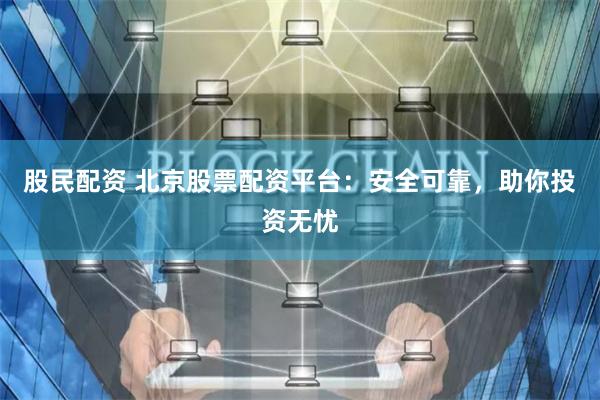 股民配资 北京股票配资平台：安全可靠，助你投资无忧
