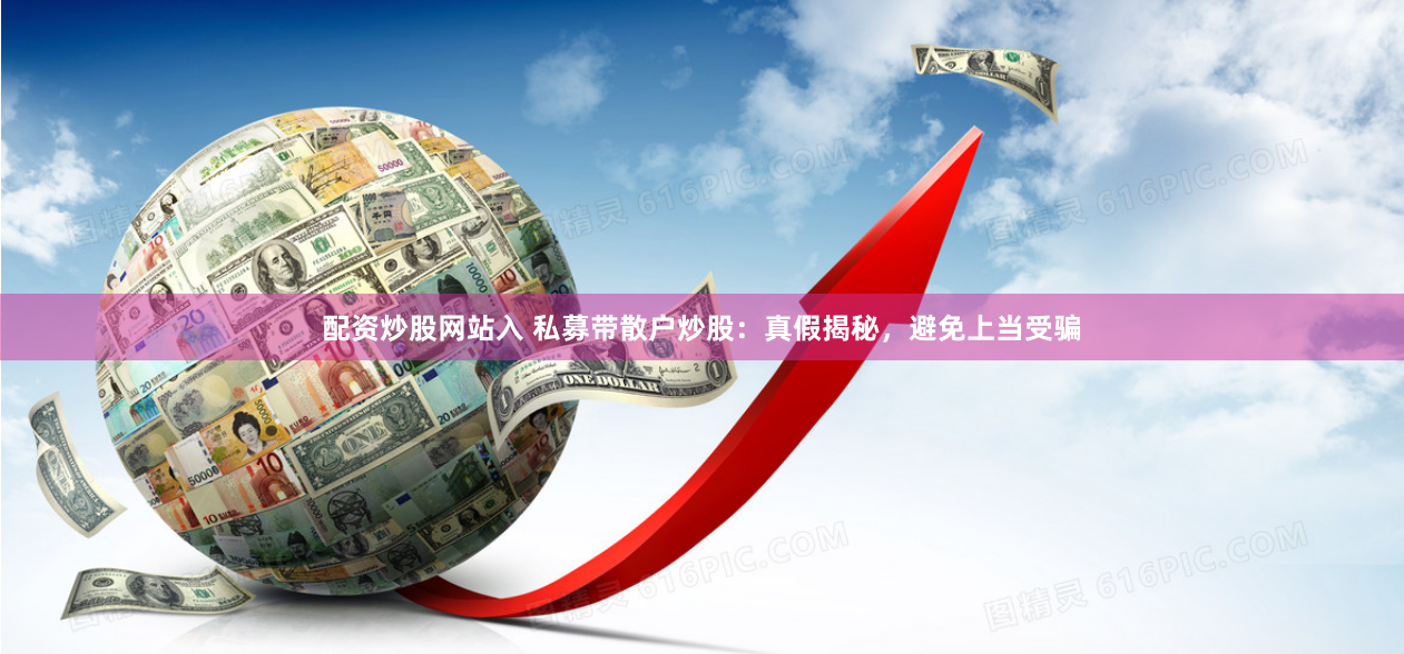 配资炒股网站入 私募带散户炒股：真假揭秘，避免上当受骗