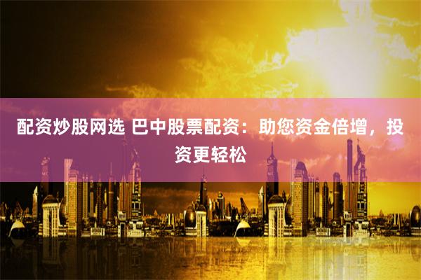 配资炒股网选 巴中股票配资：助您资金倍增，投资更轻松