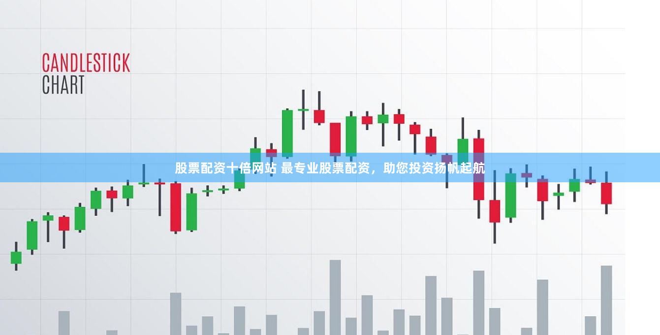 股票配资十倍网站 最专业股票配资，助您投资扬帆起航