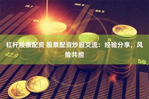 杠杆股票配资 股票配资炒股交流：经验分享，风险共担