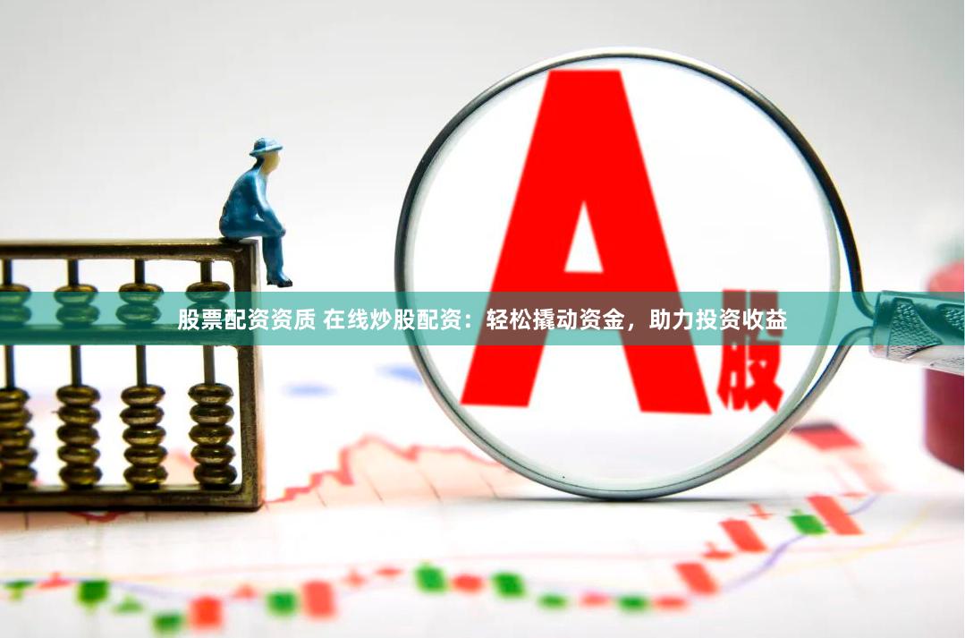 股票配资资质 在线炒股配资：轻松撬动资金，助力投资收益