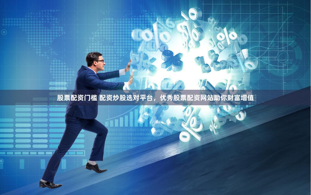 股票配资门槛 配资炒股选对平台，优秀股票配资网站助你财富增值