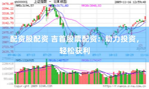 配资股配资 吉首股票配资：助力投资，轻松获利