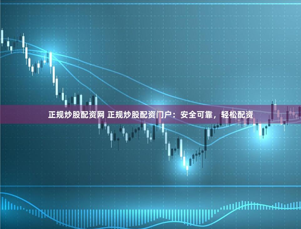 正规炒股配资网 正规炒股配资门户：安全可靠，轻松配资
