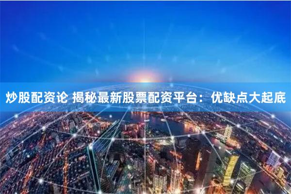 炒股配资论 揭秘最新股票配资平台：优缺点大起底