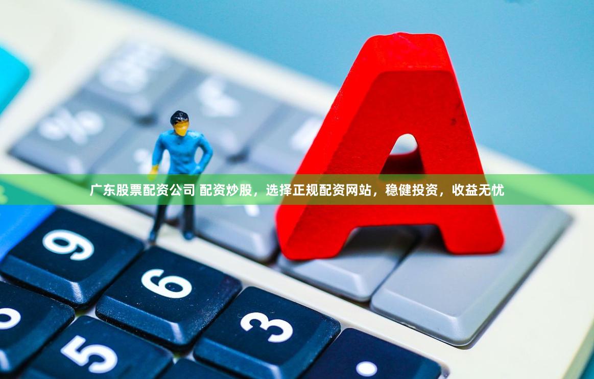 广东股票配资公司 配资炒股，选择正规配资网站，稳健投资，收益无忧