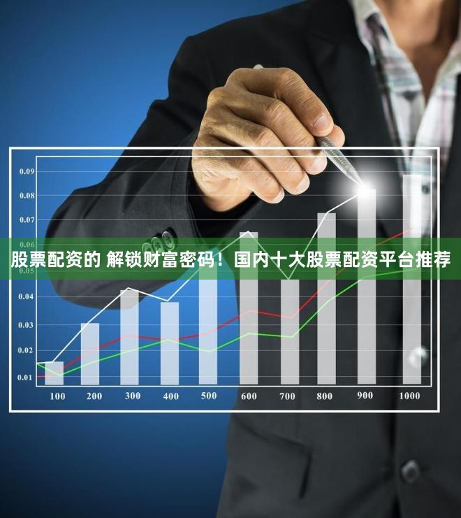 股票配资的 解锁财富密码！国内十大股票配资平台推荐