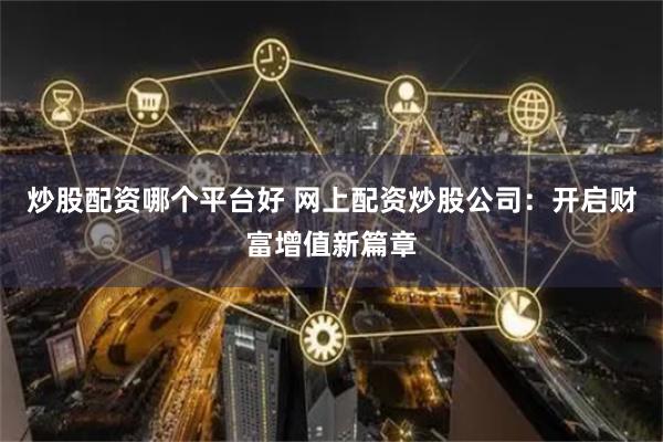 炒股配资哪个平台好 网上配资炒股公司：开启财富增值新篇章