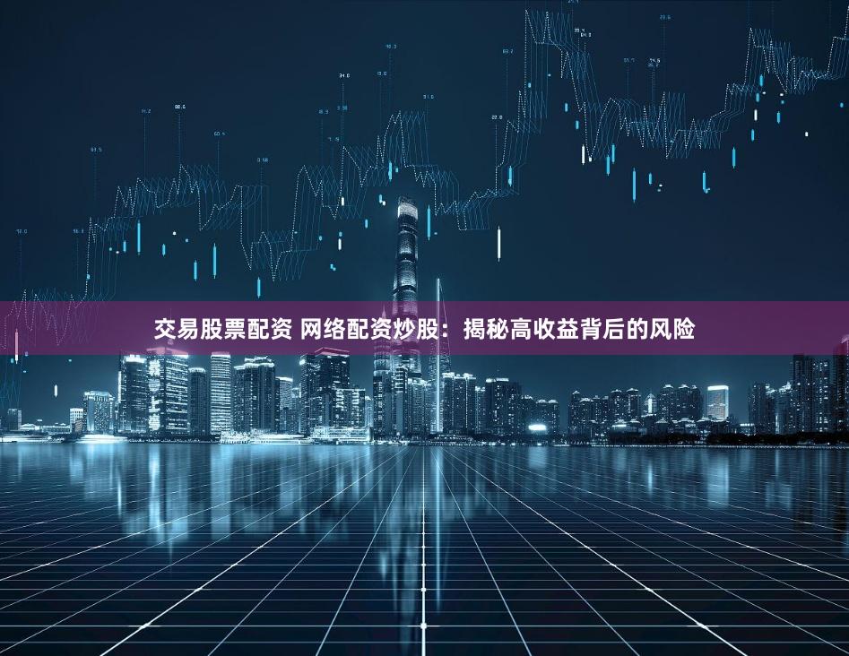 交易股票配资 网络配资炒股：揭秘高收益背后的风险