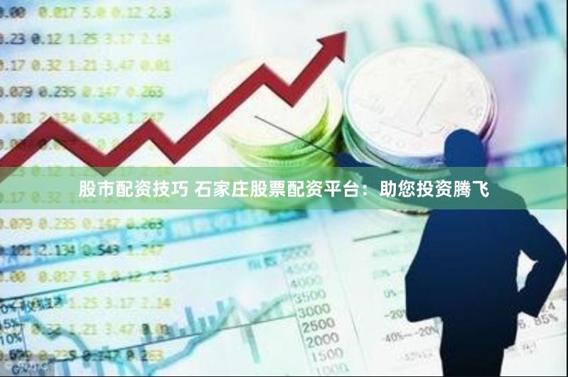 股市配资技巧 石家庄股票配资平台：助您投资腾飞