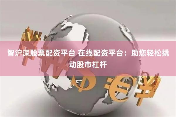 智沪深股票配资平台 在线配资平台：助您轻松撬动股市杠杆