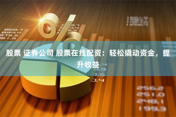 股票 证券公司 股票在线配资：轻松撬动资金，提升收益