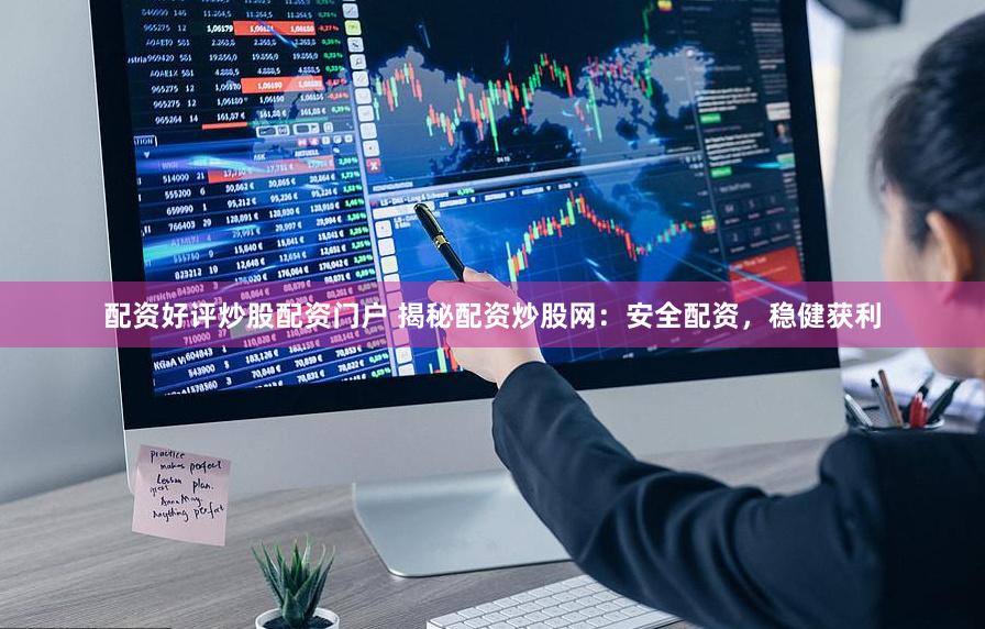 配资好评炒股配资门户 揭秘配资炒股网：安全配资，稳健获利