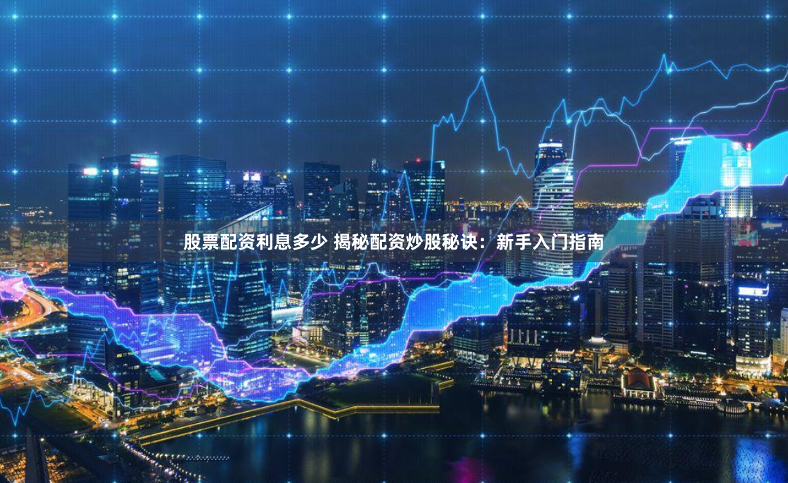 股票配资利息多少 揭秘配资炒股秘诀：新手入门指南