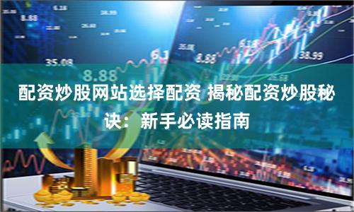 配资炒股网站选择配资 揭秘配资炒股秘诀：新手必读指南