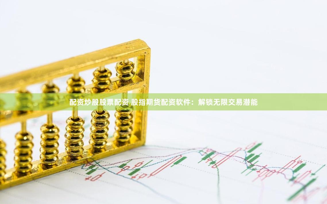 配资炒股股票配资 股指期货配资软件：解锁无限交易潜能