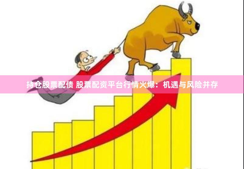 持仓股票配债 股票配资平台行情火爆：机遇与风险并存