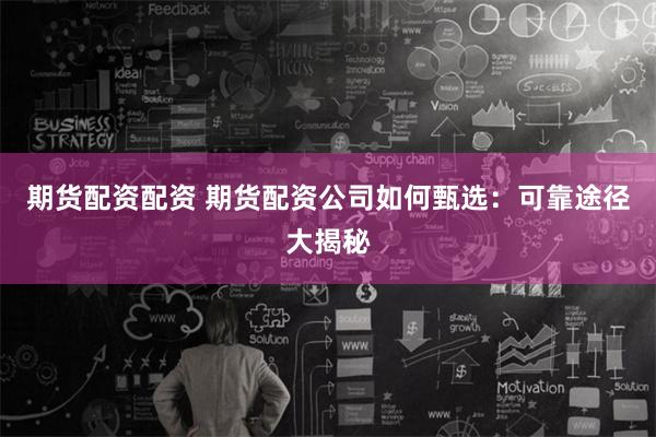 期货配资配资 期货配资公司如何甄选：可靠途径大揭秘