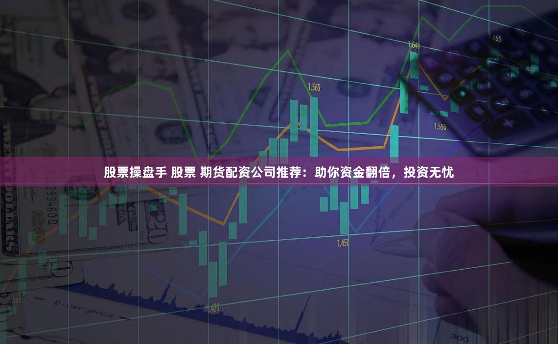 股票操盘手 股票 期货配资公司推荐：助你资金翻倍，投资无忧