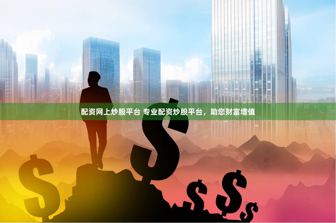 配资网上炒股平台 专业配资炒股平台，助您财富增值