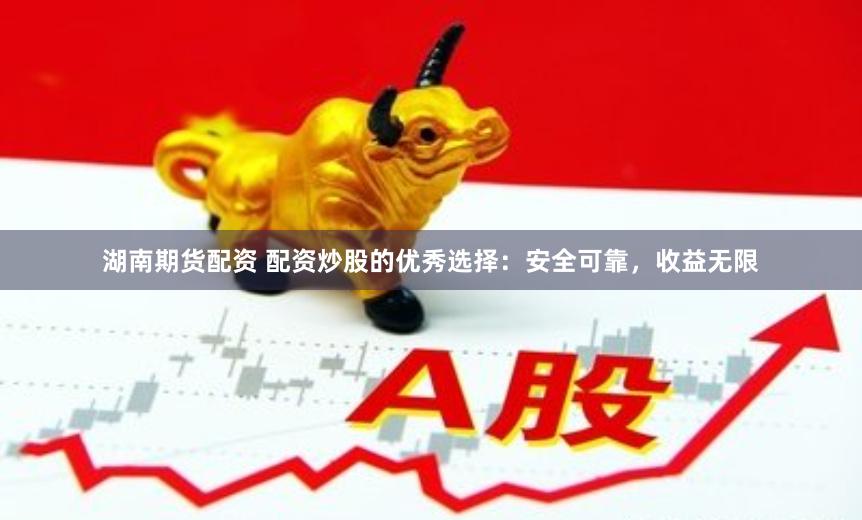湖南期货配资 配资炒股的优秀选择：安全可靠，收益无限