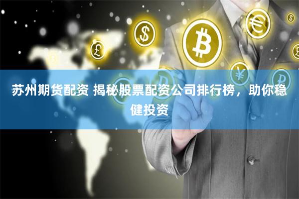 苏州期货配资 揭秘股票配资公司排行榜，助你稳健投资