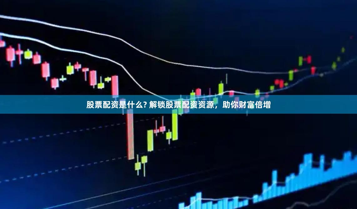 股票配资是什么? 解锁股票配资资源，助你财富倍增