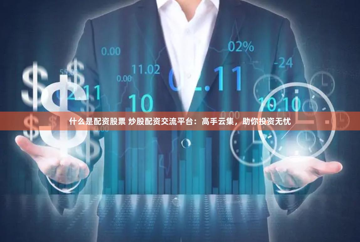 什么是配资股票 炒股配资交流平台：高手云集，助你投资无忧