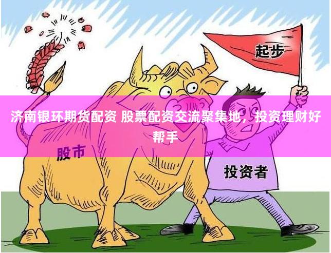 济南银环期货配资 股票配资交流聚集地，投资理财好帮手