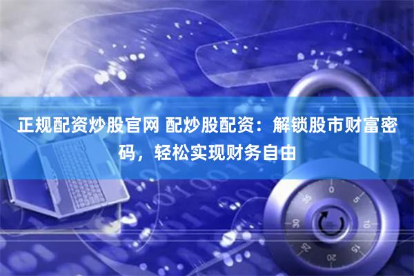 正规配资炒股官网 配炒股配资：解锁股市财富密码，轻松实现财务自由