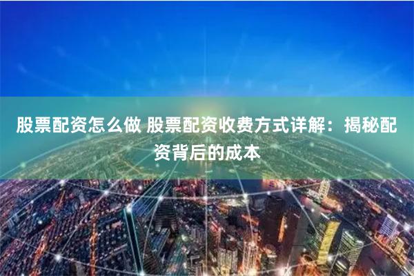 股票配资怎么做 股票配资收费方式详解：揭秘配资背后的成本