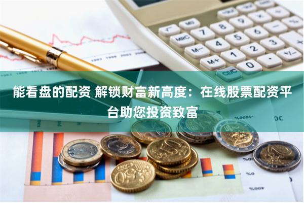 能看盘的配资 解锁财富新高度：在线股票配资平台助您投资致富