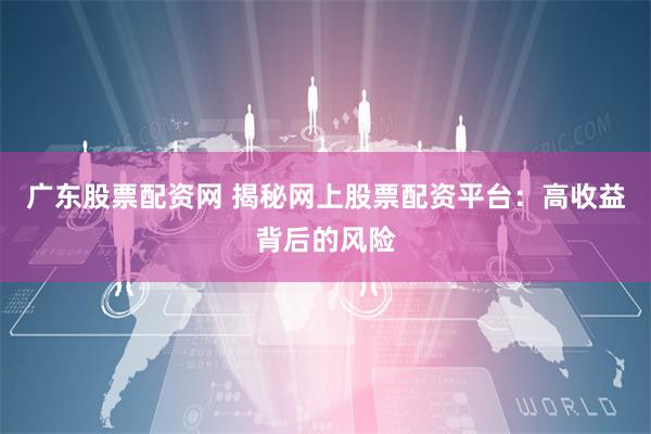 广东股票配资网 揭秘网上股票配资平台：高收益背后的风险