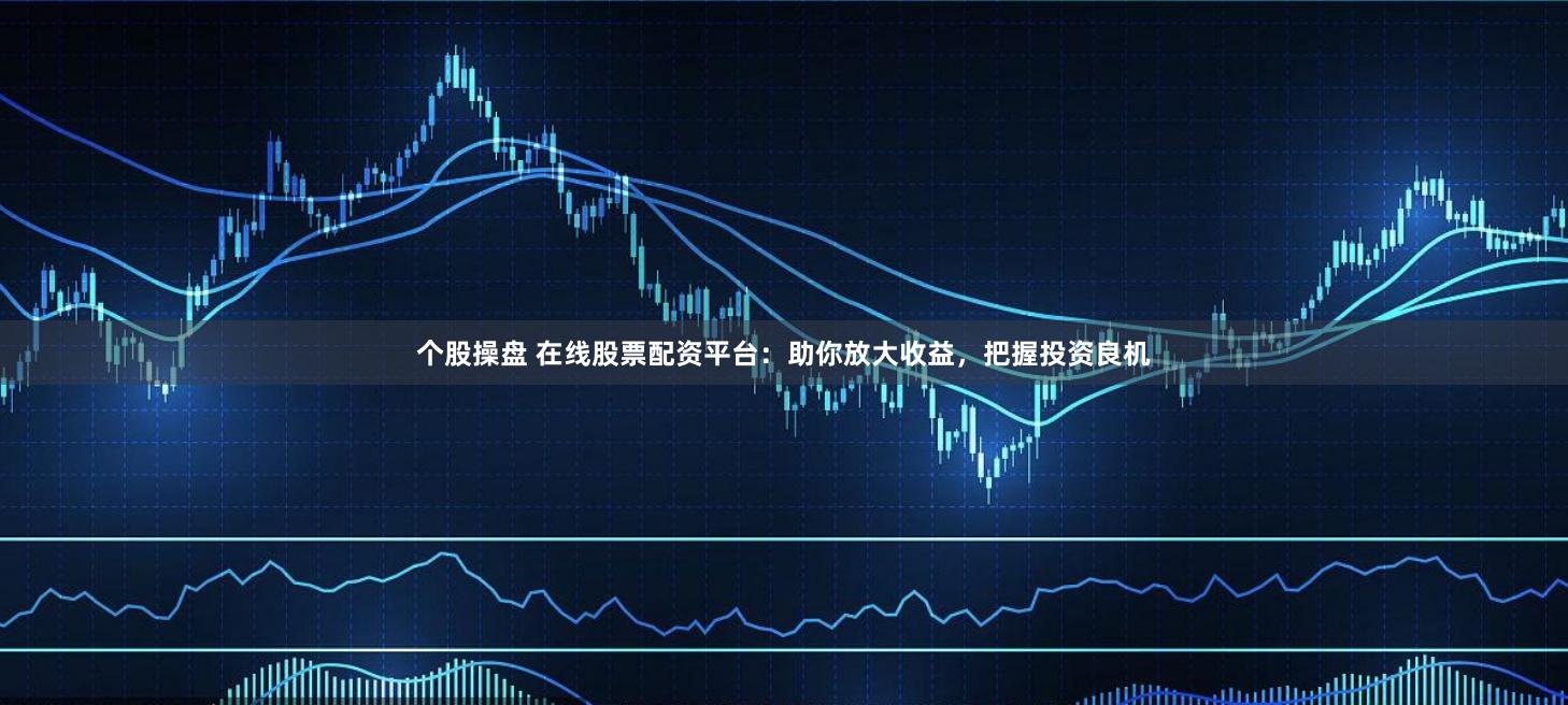 个股操盘 在线股票配资平台：助你放大收益，把握投资良机