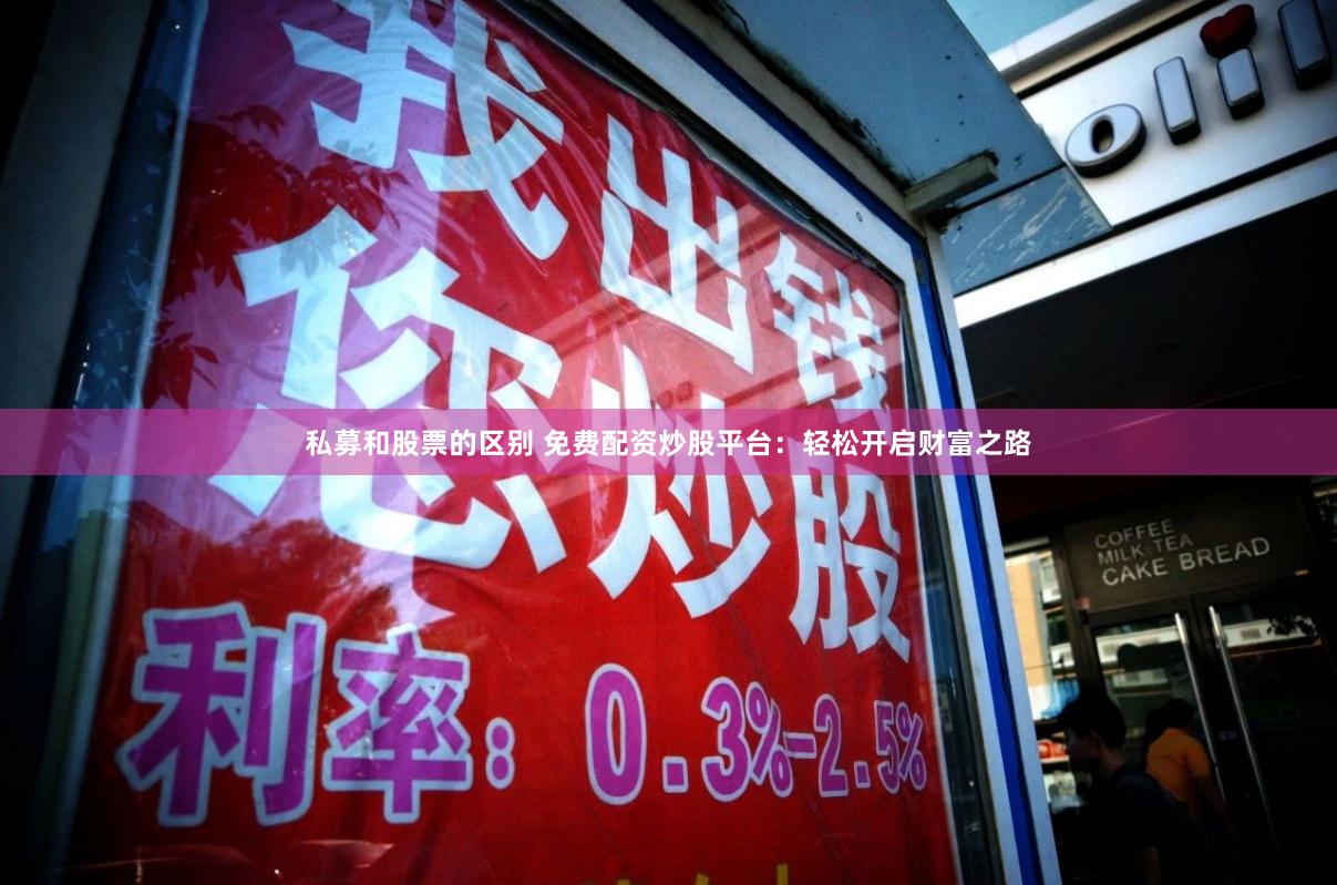 私募和股票的区别 免费配资炒股平台：轻松开启财富之路