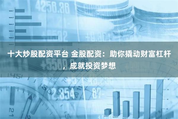 十大炒股配资平台 金股配资：助你撬动财富杠杆，成就投资梦想