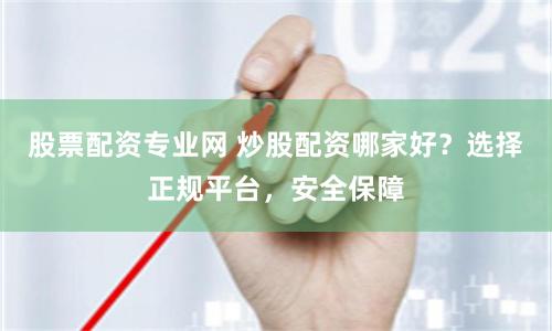 股票配资专业网 炒股配资哪家好？选择正规平台，安全保障