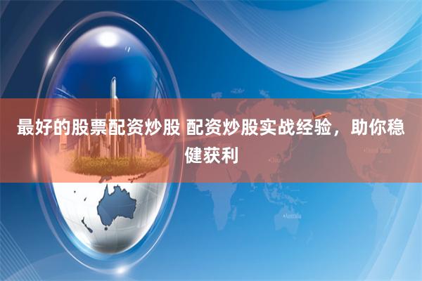 最好的股票配资炒股 配资炒股实战经验，助你稳健获利