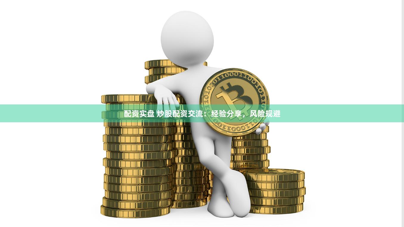 配资实盘 炒股配资交流：经验分享，风险规避